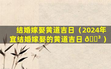 结婚嫁娶黄道吉日（2024年宜结婚嫁娶的黄道吉日 🐳 ）